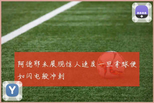 阿德耶米展现惊人速度一旦拿球便如闪电般冲刺