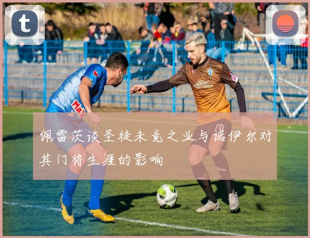 佩雷茨谈圣徒未竟之业与诺伊尔对其门将生涯的影响